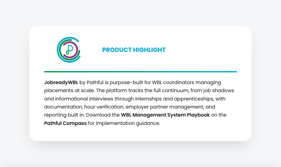 Product highlight: JobreadyWBL by Pathful is purpose-built for WBL coordinators managing placements at scale, tracking job shadows, informational interviews, internships, and apprenticeships with documentation, hour verification, employer partner management, and reporting built in
