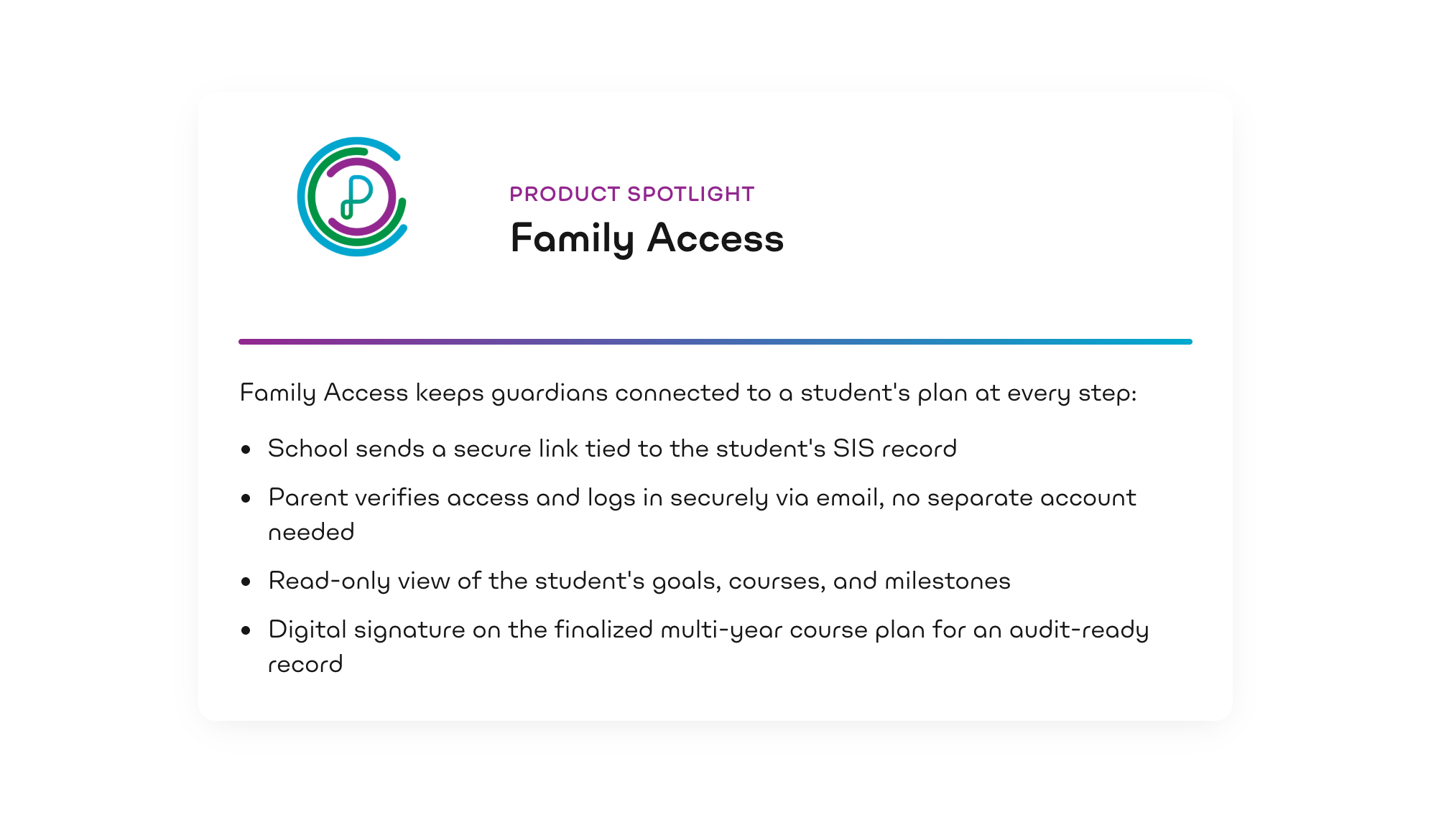 Product spotlight: Family Access. Family Access keeps guardians connected to a student's plan at every step. School sends a secure link tied to the student's SIS record. Parent verifies access and logs in securely via email, no separate account needed. Read-only view of the student's goals, courses, and milestones. Digital signature on the finalized multi-year course plan for an audit-ready record.